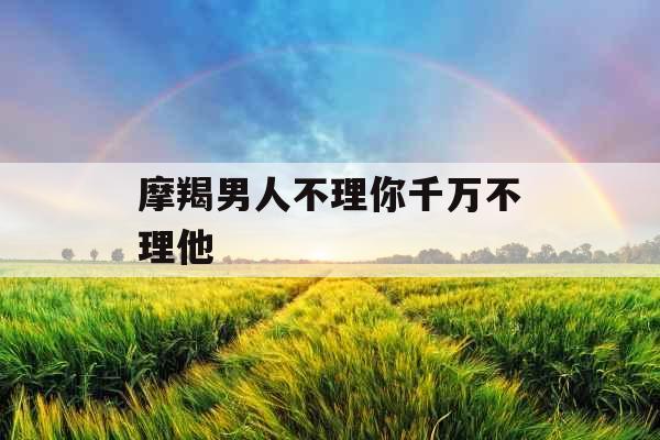 摩羯男人不理你千万不理他