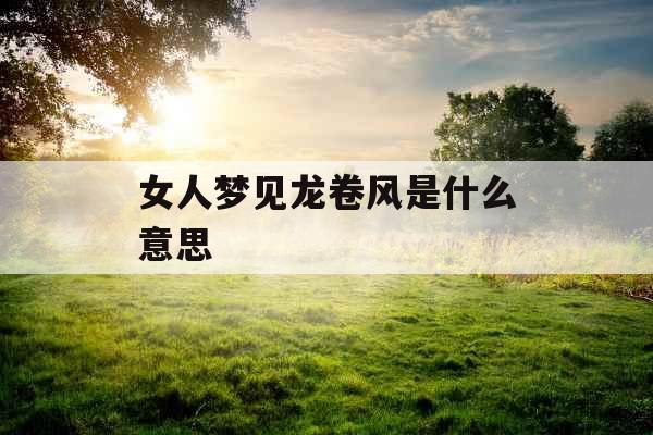 女人梦见龙卷风是什么意思 女人梦见龙卷风是什么意思