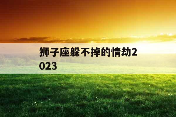 狮子座躲不掉的情劫2023