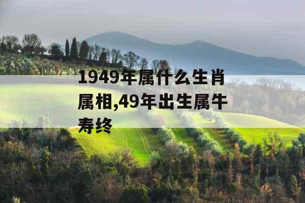1949年属什么生肖属相,49年出生属牛寿终