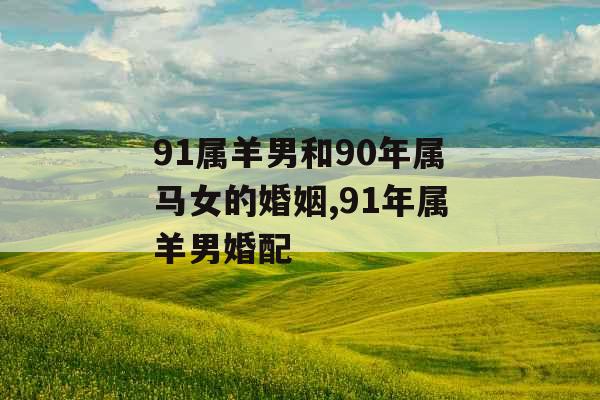 91属羊男和90年属马女的婚姻,91年属羊男婚配