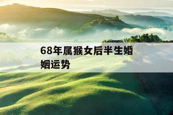 68年属猴女后半生婚姻运势