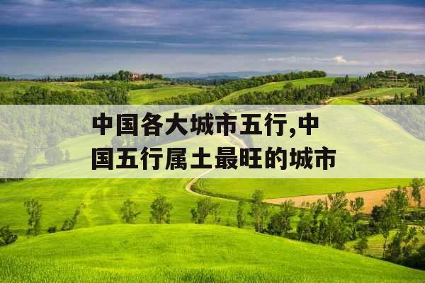中国各大城市五行,中国五行属土最旺的城市