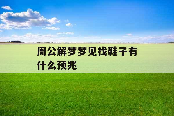 周公解梦梦见找鞋子有什么预兆 周公解梦梦见找鞋子有什么预兆