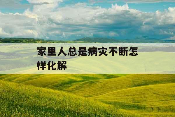 家里人总是病灾不断怎样化解 家里人总是病灾不断怎样化解