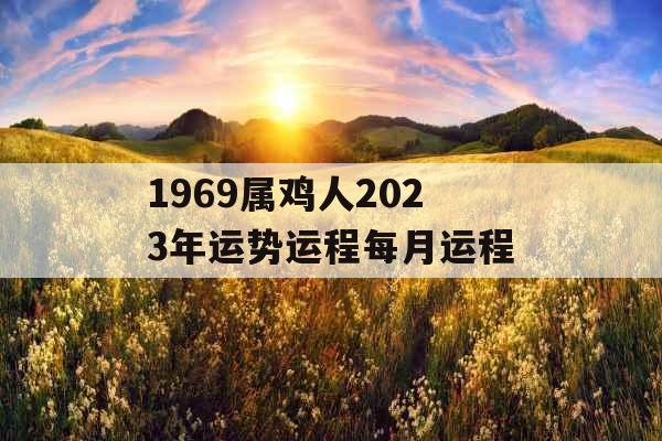 1969属鸡人2023年运势运程每月运程