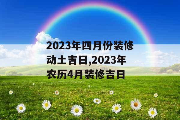 2023年四月份装修动土吉日,2023年农历4月装修吉日 2023年四月份装修动土吉日,2023年农历4月装修吉日