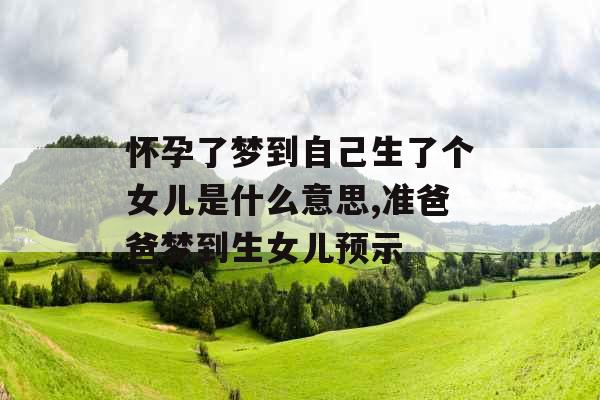 怀孕了梦到自己生了个女儿是什么意思,准爸爸梦到生女儿预示