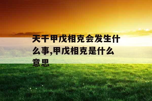 天干甲戊相克会发生什么事,甲戊相克是什么意思 天干甲戊相克会发生什么事,甲戊相克是什么意思