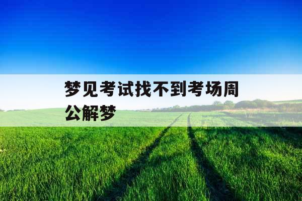 梦见考试找不到考场周公解梦 梦见考试找不到考场周公解梦