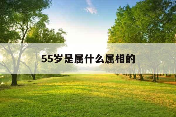 55岁是属什么属相的 55岁是属什么属相的