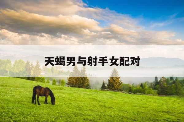 天蝎男与射手女配对 天蝎男与射手女配对