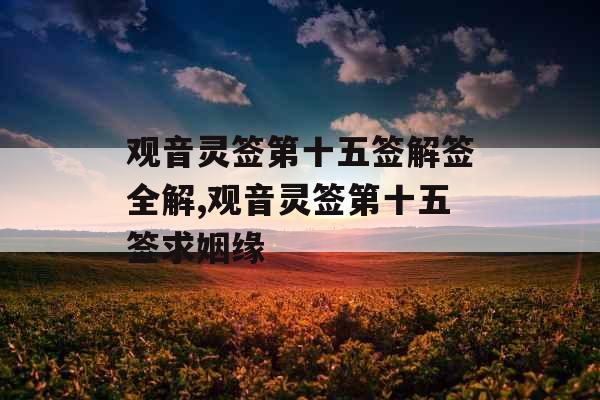 观音灵签第十五签解签全解,观音灵签第十五签求姻缘 观音灵签第十五签解签全解,观音灵签第十五签求姻缘