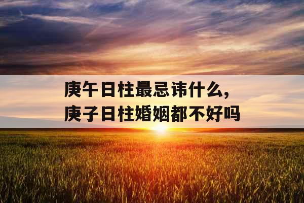 庚午日柱最忌讳什么,庚子日柱婚姻都不好吗