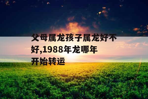 父母属龙孩子属龙好不好,1988年龙哪年开始转运
