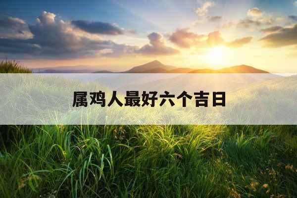 属鸡人最好六个吉日