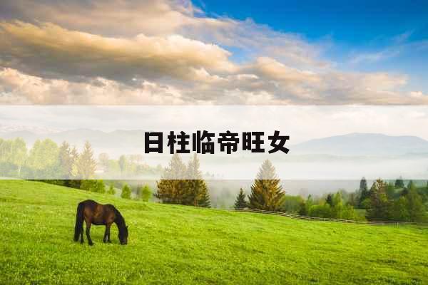 日柱临帝旺女 日柱临帝旺女