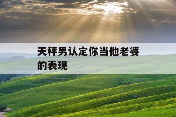 天秤男认定你当他老婆的表现