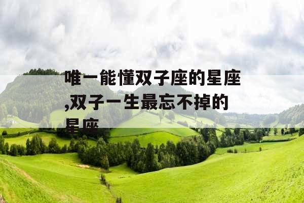 唯一能懂双子座的星座,双子一生最忘不掉的星座