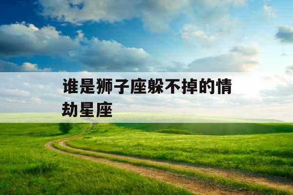 谁是狮子座躲不掉的情劫星座