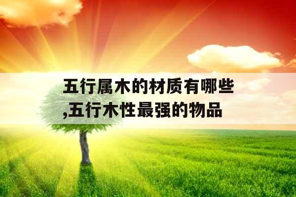 五行属木的材质有哪些,五行木性最强的物品