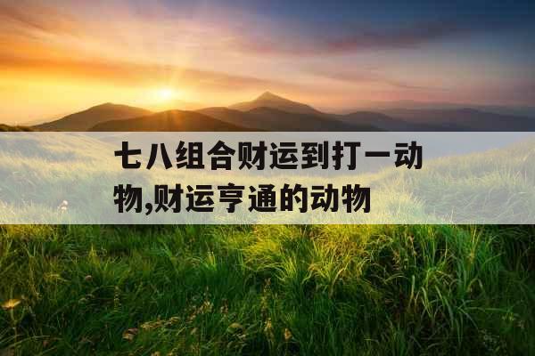 七八组合财运到打一动物,财运亨通的动物