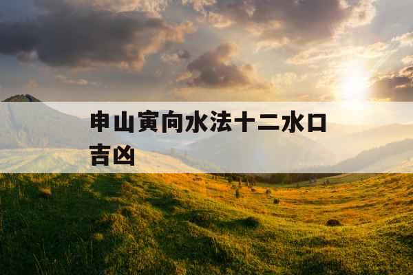 申山寅向水法十二水口吉凶