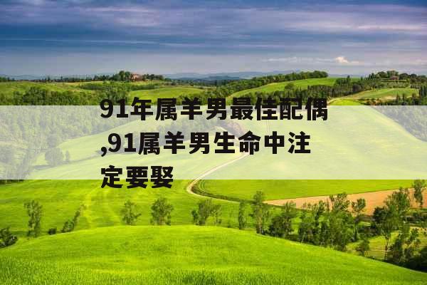 91年属羊男最佳配偶,91属羊男生命中注定要娶