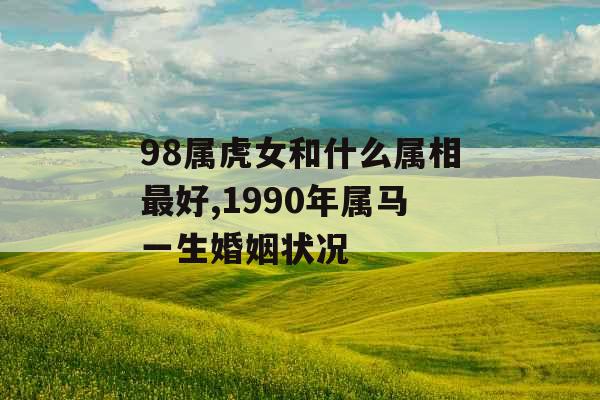 98属虎女和什么属相最好,1990年属马一生婚姻状况