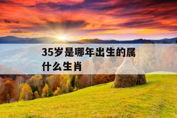 35岁是哪年出生的属什么生肖