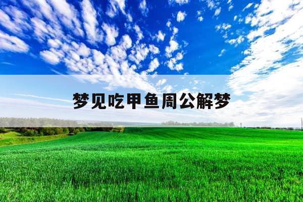 梦见吃甲鱼周公解梦 梦见吃甲鱼周公解梦