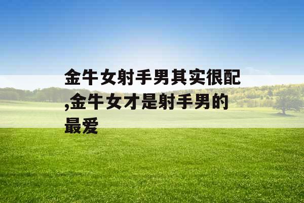 金牛女射手男其实很配,金牛女才是射手男的最爱 金牛女射手男其实很配,金牛女才是射手男的最爱