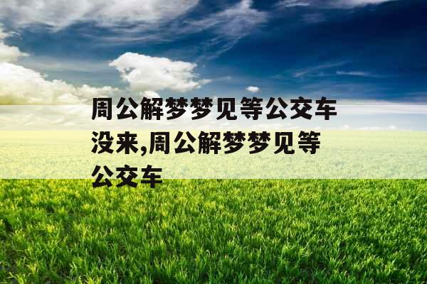 周公解梦梦见等公交车没来,周公解梦梦见等公交车
