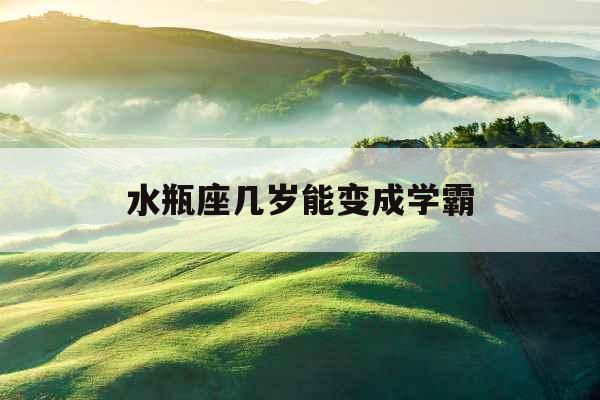 水瓶座几岁能变成学霸