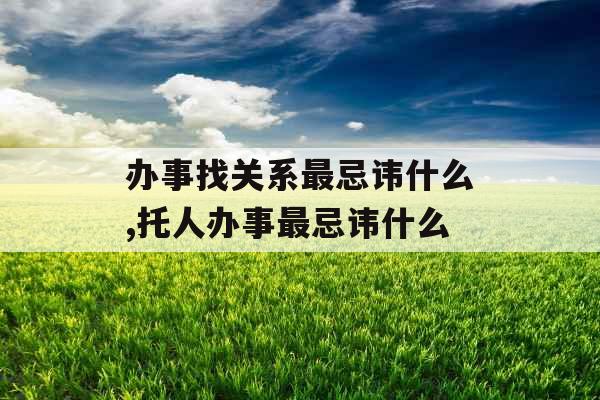 办事找关系最忌讳什么,托人办事最忌讳什么