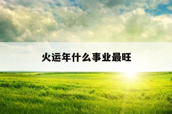 火运年什么事业最旺 火运年什么事业最旺