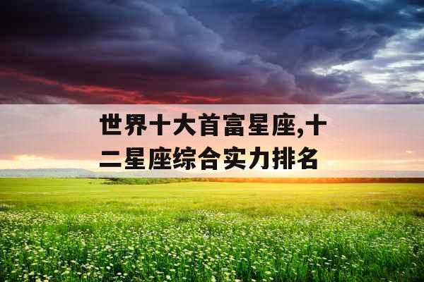 世界十大首富星座,十二星座综合实力排名