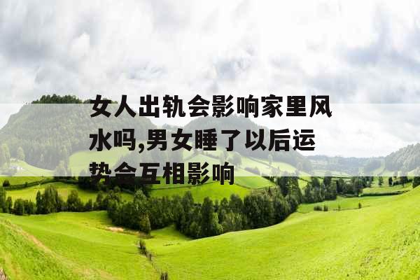 女人出轨会影响家里风水吗,男女睡了以后运势会互相影响
