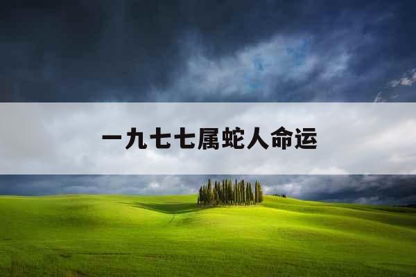 一九七七属蛇人命运 一九七七属蛇人命运
