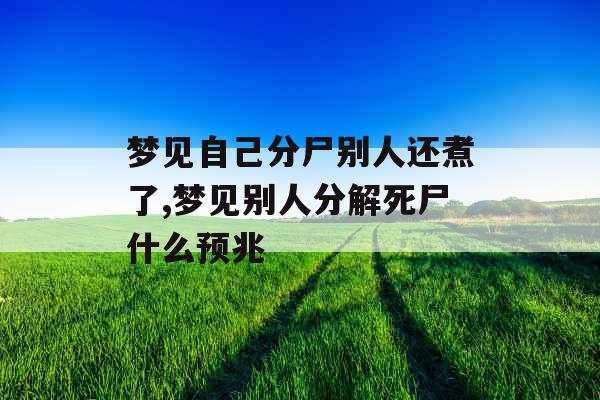 梦见自己分尸别人还煮了,梦见别人分解死尸什么预兆