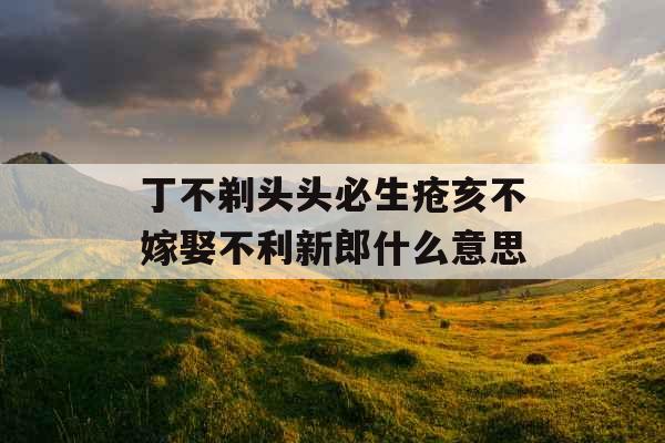 丁不剃头头必生疮亥不嫁娶不利新郎什么意思