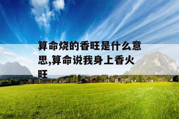 算命烧的香旺是什么意思,算命说我身上香火旺