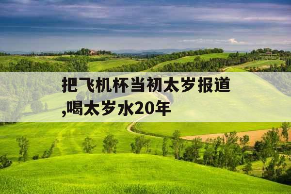 把飞机杯当初太岁报道,喝太岁水20年