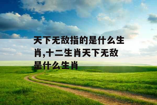 天下无敌指的是什么生肖,十二生肖天下无敌是什么生肖 天下无敌指的是什么生肖,十二生肖天下无敌是什么生肖