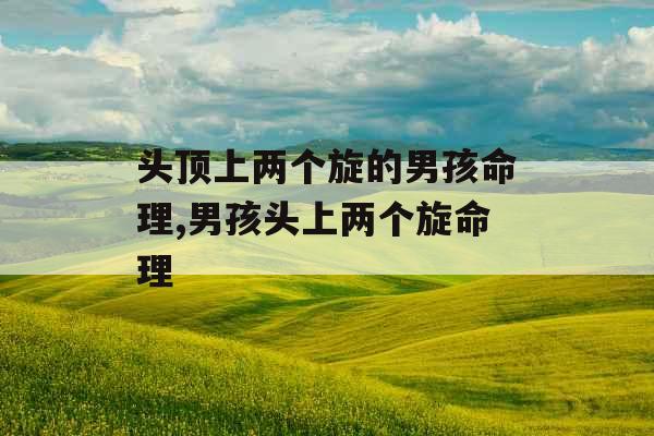 头顶上两个旋的男孩命理,男孩头上两个旋命理