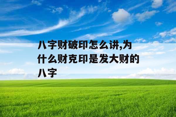八字财破印怎么讲,为什么财克印是发大财的八字