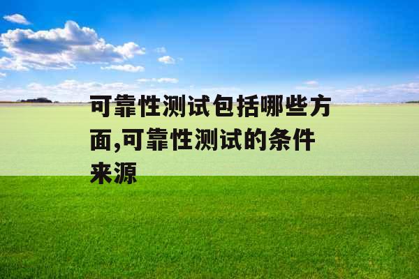 可靠性测试包括哪些方面,可靠性测试的条件来源