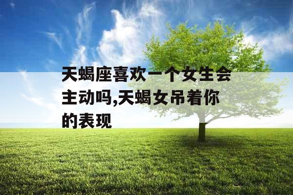 天蝎座喜欢一个女生会主动吗,天蝎女吊着你的表现