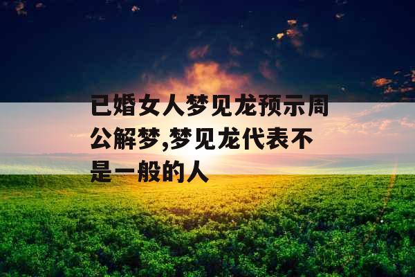已婚女人梦见龙预示周公解梦,梦见龙代表不是一般的人 已婚女人梦见龙预示周公解梦,梦见龙代表不是一般的人