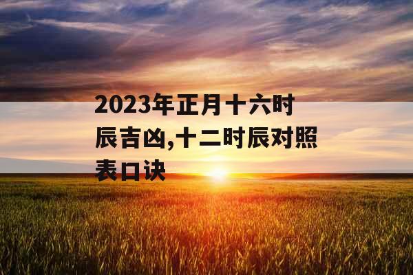 2023年正月十六时辰吉凶,十二时辰对照表口诀